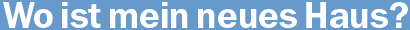 Wo ist mein neues Haus?